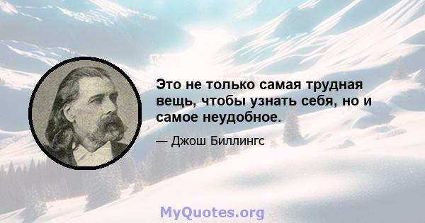 Это не только самая трудная вещь, чтобы узнать себя, но и самое неудобное.