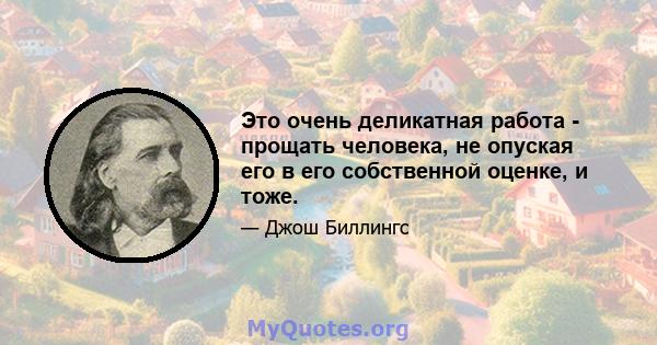 Это очень деликатная работа - прощать человека, не опуская его в его собственной оценке, и тоже.