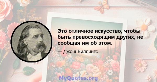 Это отличное искусство, чтобы быть превосходящим других, не сообщая им об этом.