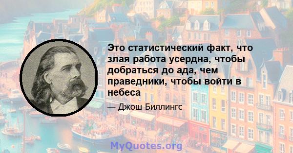 Это статистический факт, что злая работа усердна, чтобы добраться до ада, чем праведники, чтобы войти в небеса