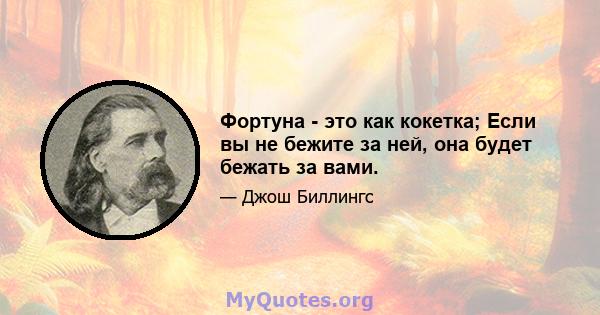 Фортуна - это как кокетка; Если вы не бежите за ней, она будет бежать за вами.