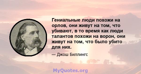 Гениальные люди похожи на орлов, они живут на том, что убивают, в то время как люди талантов похожи на ворон, они живут на том, что было убито для них.