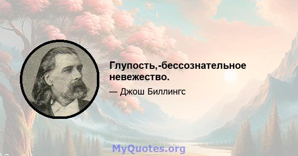 Глупость,-бессознательное невежество.