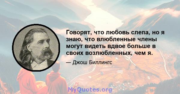 Говорят, что любовь слепа, но я знаю, что влюбленные члены могут видеть вдвое больше в своих возлюбленных, чем я.