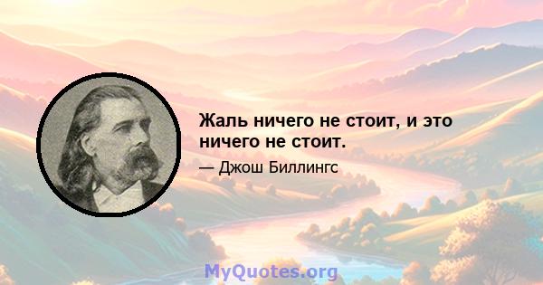 Жаль ничего не стоит, и это ничего не стоит.