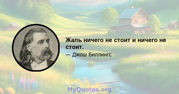 Жаль ничего не стоит и ничего не стоит.