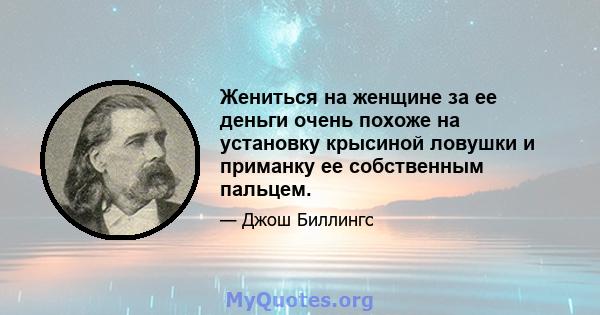 Жениться на женщине за ее деньги очень похоже на установку крысиной ловушки и приманку ее собственным пальцем.