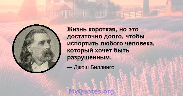 Жизнь короткая, но это достаточно долго, чтобы испортить любого человека, который хочет быть разрушенным.