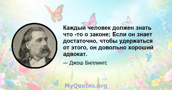 Каждый человек должен знать что -то о законе; Если он знает достаточно, чтобы удержаться от этого, он довольно хороший адвокат.