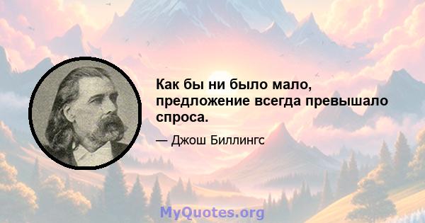 Как бы ни было мало, предложение всегда превышало спроса.