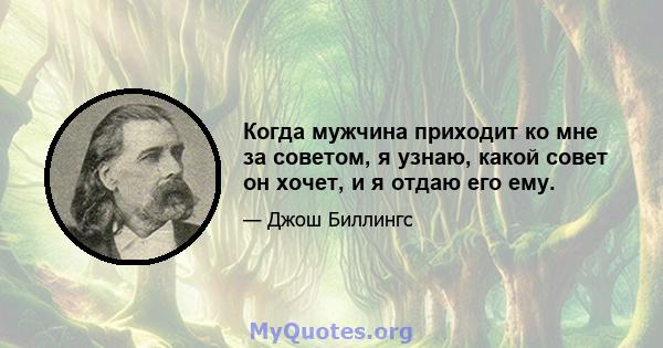 Когда мужчина приходит ко мне за советом, я узнаю, какой совет он хочет, и я отдаю его ему.