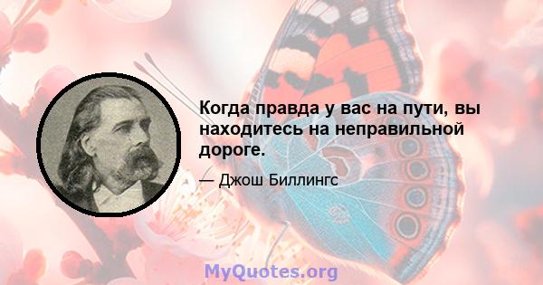 Когда правда у вас на пути, вы находитесь на неправильной дороге.