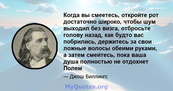 Когда вы смеетесь, откройте рот достаточно широко, чтобы шум выходил без визга, отбросьте голову назад, как будто вас побрились, держитесь за свои ложные волосы обеими руками, а затем смейтесь, пока ваша душа полностью