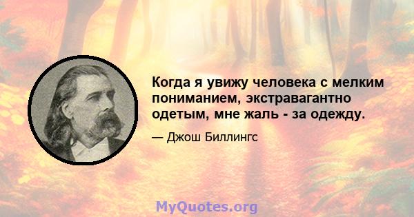 Когда я увижу человека с мелким пониманием, экстравагантно одетым, мне жаль - за одежду.