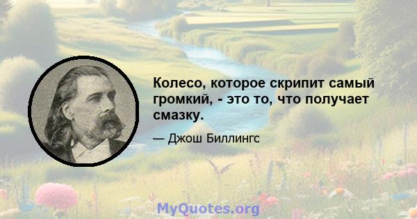 Колесо, которое скрипит самый громкий, - это то, что получает смазку.