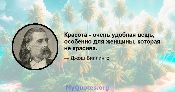 Красота - очень удобная вещь, особенно для женщины, которая не красива.