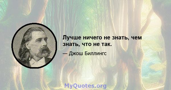 Лучше ничего не знать, чем знать, что не так.