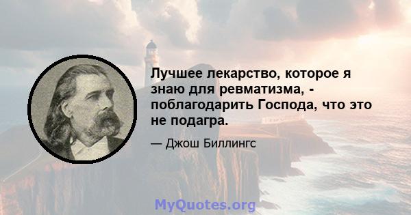 Лучшее лекарство, которое я знаю для ревматизма, - поблагодарить Господа, что это не подагра.