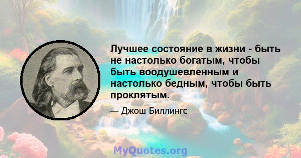 Лучшее состояние в жизни - быть не настолько богатым, чтобы быть воодушевленным и настолько бедным, чтобы быть проклятым.