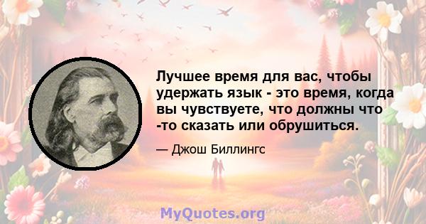 Лучшее время для вас, чтобы удержать язык - это время, когда вы чувствуете, что должны что -то сказать или обрушиться.