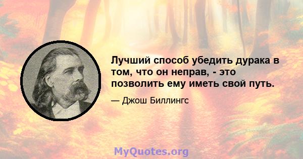 Лучший способ убедить дурака в том, что он неправ, - это позволить ему иметь свой путь.