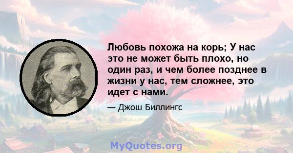 Любовь похожа на корь; У нас это не может быть плохо, но один раз, и чем более позднее в жизни у нас, тем сложнее, это идет с нами.