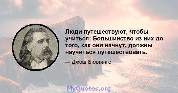 Люди путешествуют, чтобы учиться; Большинство из них до того, как они начнут, должны научиться путешествовать.