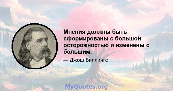 Мнения должны быть сформированы с большой осторожностью и изменены с большим.