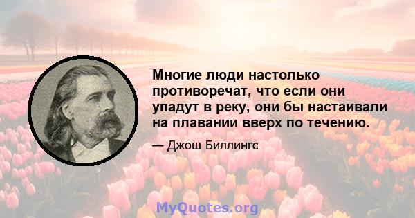 Многие люди настолько противоречат, что если они упадут в реку, они бы настаивали на плавании вверх по течению.