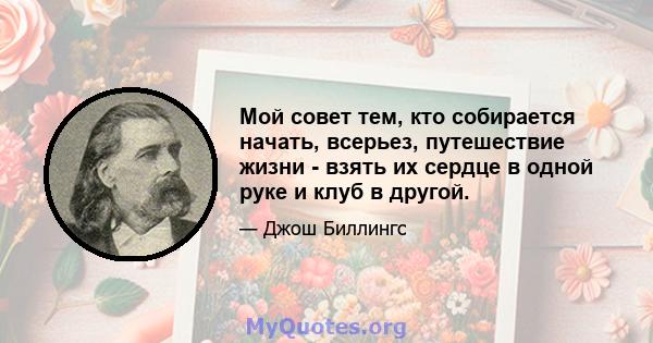 Мой совет тем, кто собирается начать, всерьез, путешествие жизни - взять их сердце в одной руке и клуб в другой.