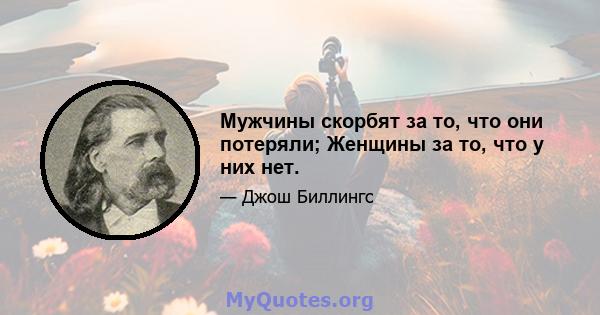 Мужчины скорбят за то, что они потеряли; Женщины за то, что у них нет.