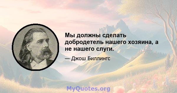 Мы должны сделать добродетель нашего хозяина, а не нашего слуги.