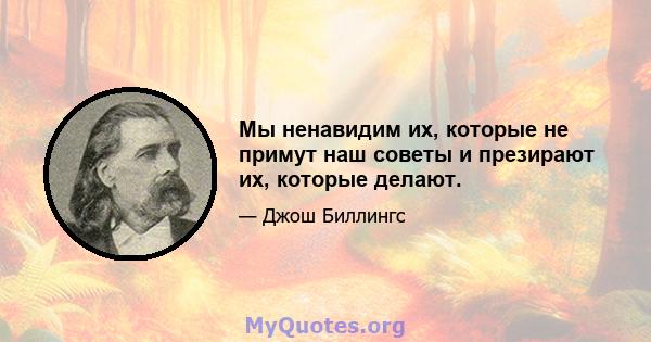 Мы ненавидим их, которые не примут наш советы и презирают их, которые делают.