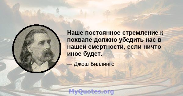 Наше постоянное стремление к похвале должно убедить нас в нашей смертности, если ничто иное будет.