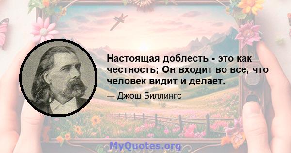 Настоящая доблесть - это как честность; Он входит во все, что человек видит и делает.