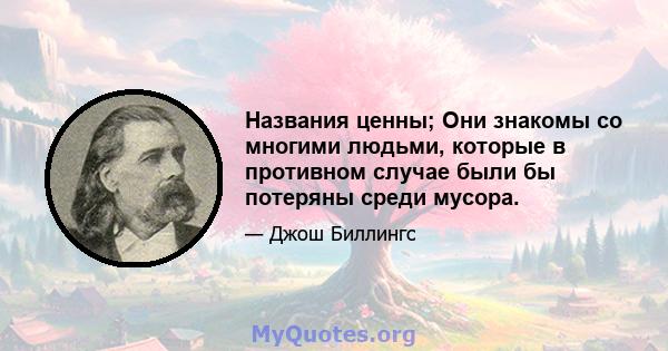 Названия ценны; Они знакомы со многими людьми, которые в противном случае были бы потеряны среди мусора.