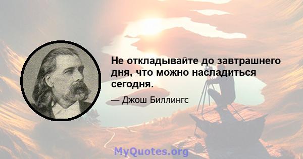 Не откладывайте до завтрашнего дня, что можно насладиться сегодня.