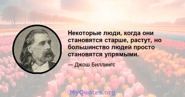 Некоторые люди, когда они становятся старше, растут, но большинство людей просто становятся упрямыми.