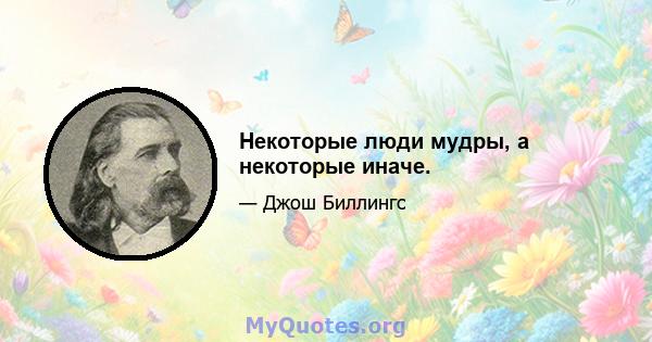 Некоторые люди мудры, а некоторые иначе.