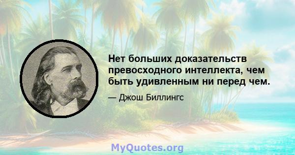 Нет больших доказательств превосходного интеллекта, чем быть удивленным ни перед чем.