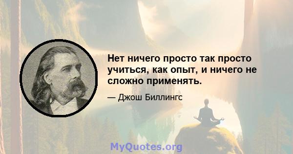 Нет ничего просто так просто учиться, как опыт, и ничего не сложно применять.