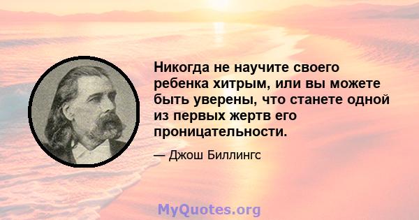 Никогда не научите своего ребенка хитрым, или вы можете быть уверены, что станете одной из первых жертв его проницательности.