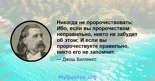 Никогда не пророчествовать; Ибо, если вы пророчеством неправильно, никто не забудет об этом; И если вы пророчествуете правильно, никто его не запомнит.