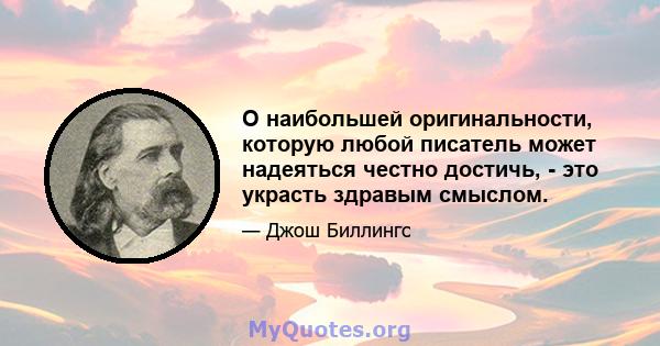 О наибольшей оригинальности, которую любой писатель может надеяться честно достичь, - это украсть здравым смыслом.