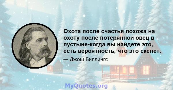 Охота после счастья похожа на охоту после потерянной овец в пустыне-когда вы найдете это, есть вероятность, что это скелет.