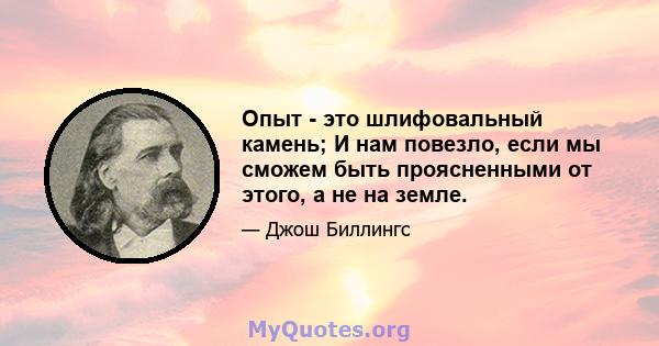 Опыт - это шлифовальный камень; И нам повезло, если мы сможем быть проясненными от этого, а не на земле.