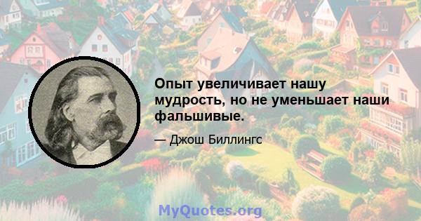 Опыт увеличивает нашу мудрость, но не уменьшает наши фальшивые.