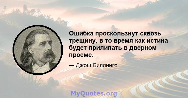 Ошибка проскользнут сквозь трещину, в то время как истина будет прилипать в дверном проеме.