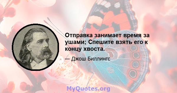 Отправка занимает время за ушами; Спешите взять его к концу хвоста.