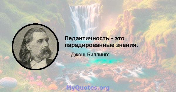 Педантичность - это парадированные знания.